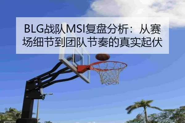 BLG战队MSI复盘分析：从赛场细节到团队节奏的真实起伏（Fengniao Esports）